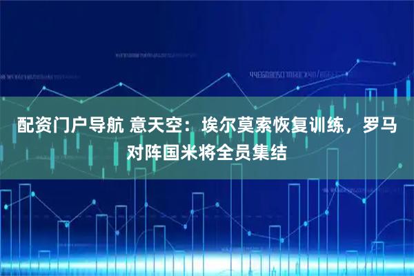 配资门户导航 意天空：埃尔莫索恢复训练，罗马对阵国米将全员集结