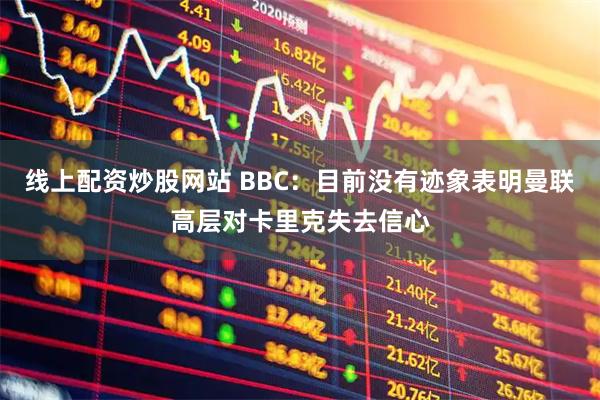 线上配资炒股网站 BBC:目前没有迹象表明曼联高层对卡里克失去信心