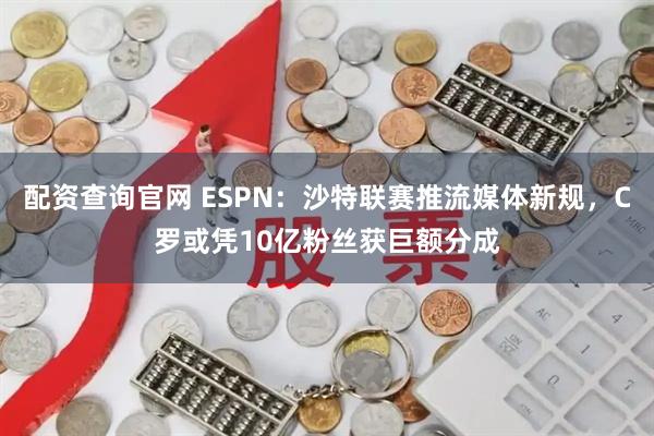 配资查询官网 ESPN：沙特联赛推流媒体新规，C罗或凭10亿粉丝获巨额分成